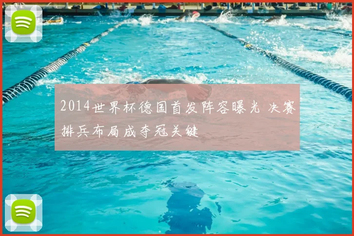 2014世界杯德国首发阵容曝光 决赛排兵布局成夺冠关键