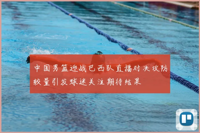 中国男篮迎战巴西队直播对决攻防较量引发球迷关注期待结果