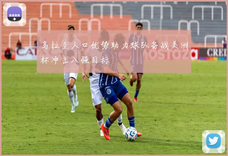 乌拉圭人口优势助力球队备战美洲杯冲击八强目标