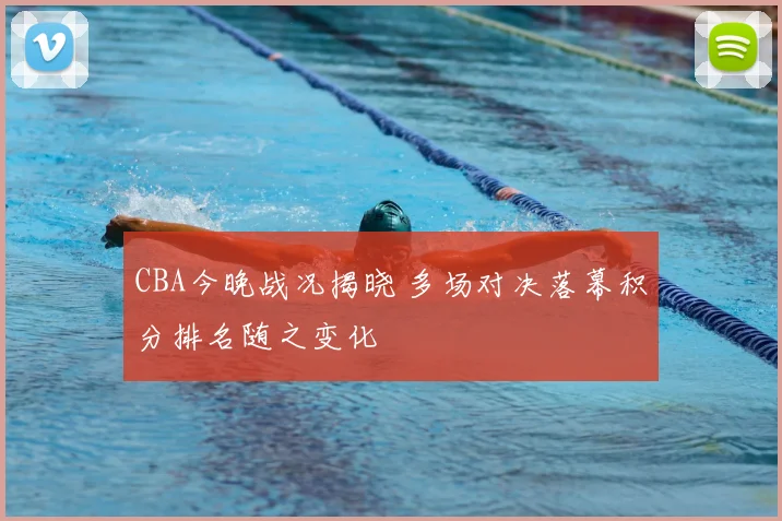 CBA今晚战况揭晓 多场对决落幕积分排名随之变化