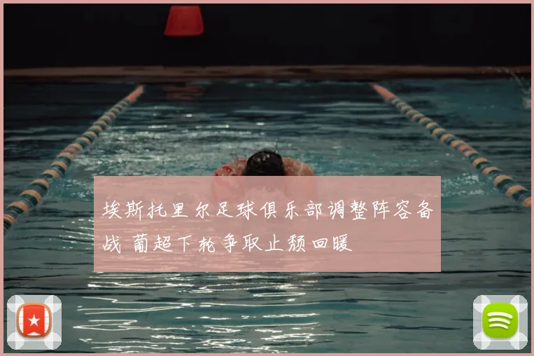 埃斯托里尔足球俱乐部调整阵容备战 葡超下轮争取止颓回暖