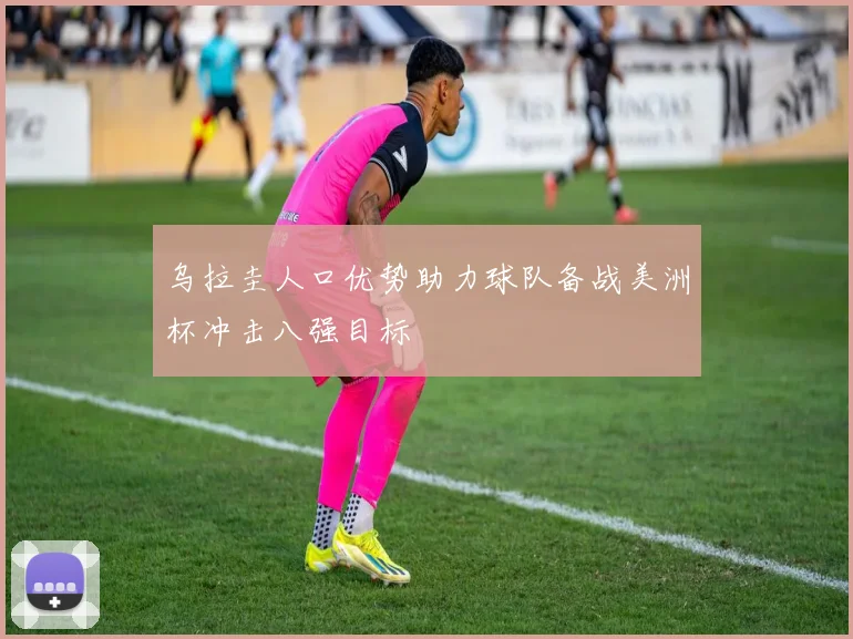 乌拉圭人口优势助力球队备战美洲杯冲击八强目标
