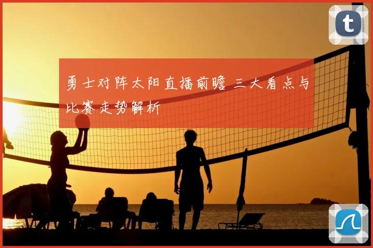 勇士对阵太阳直播前瞻 三大看点与比赛走势解析