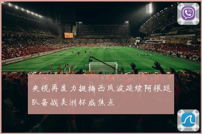 央视再度力挺梅西风波延续阿根廷队备战美洲杯成焦点