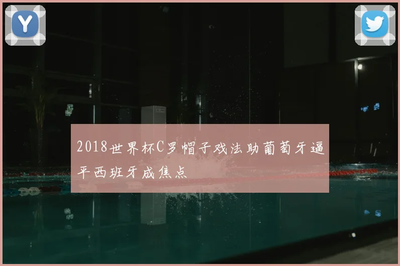 2018世界杯C罗帽子戏法助葡萄牙逼平西班牙成焦点