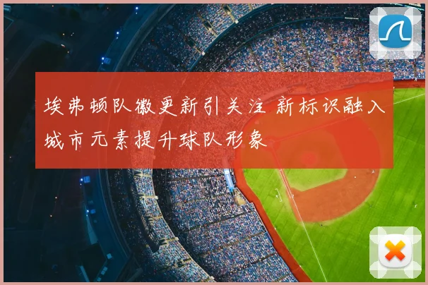 埃弗顿队徽更新引关注 新标识融入城市元素提升球队形象