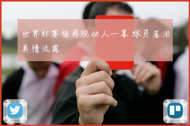 世界杯赛场再现动人一幕 球员落泪真情流露