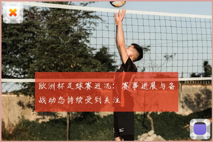 欧洲杯足球赛近况:赛事进展与备战动态持续受到关注