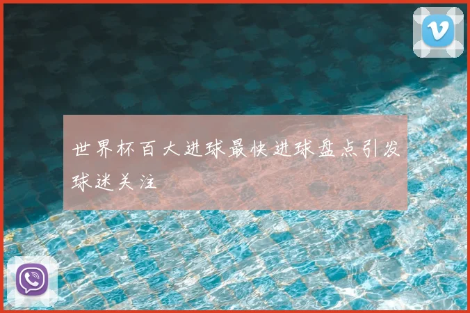 世界杯百大进球最快进球盘点引发球迷关注
