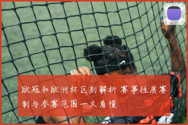 欧冠和欧洲杯区别解析 赛事性质赛制与参赛范围一文看懂