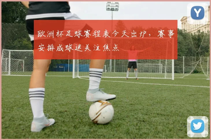 欧洲杯足球赛程表今天出炉，赛事安排成球迷关注焦点