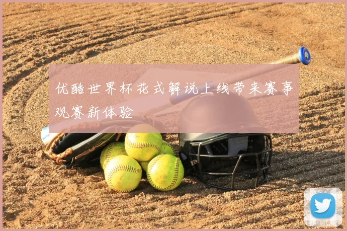 优酷世界杯花式解说上线带来赛事观赛新体验