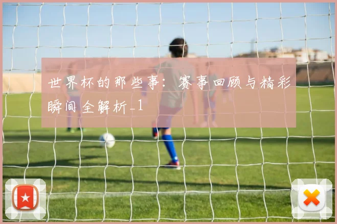 世界杯的那些事：赛事回顾与精彩瞬间全解析_1