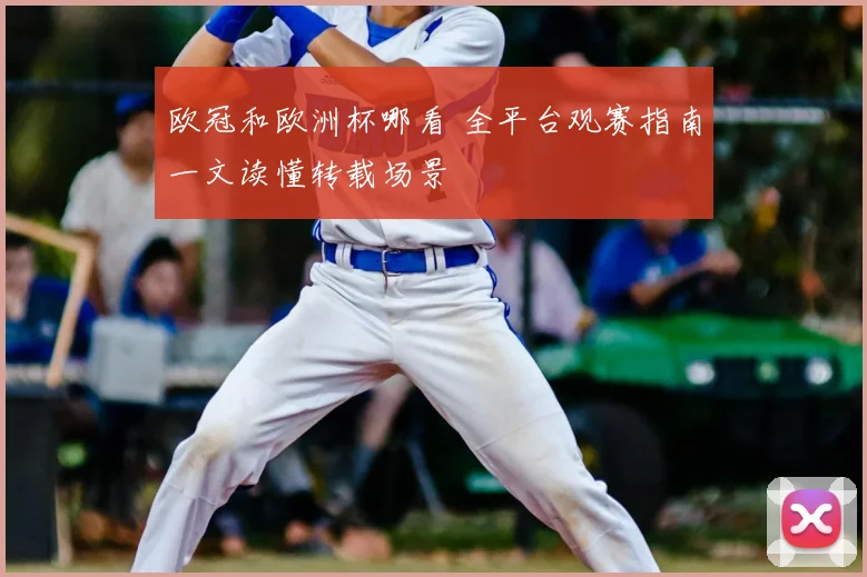 欧冠和欧洲杯哪看 全平台观赛指南一文读懂转载场景