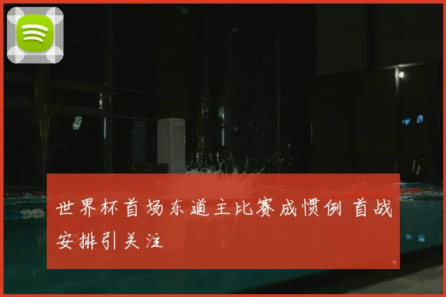 世界杯首场东道主比赛成惯例 首战安排引关注