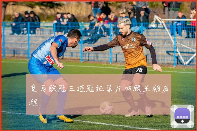 皇马欧冠三连冠纪录片回顾王朝历程