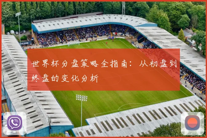 世界杯分盘策略全指南：从初盘到终盘的变化分析