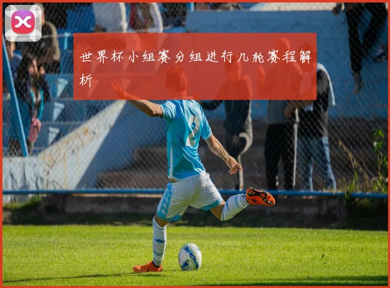 世界杯小组赛分组进行几轮赛程解析